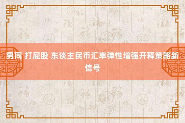 男同 打屁股 东谈主民币汇率弹性增强开释策略新信号