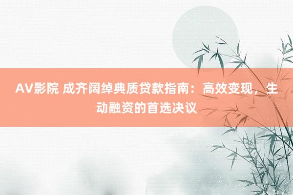 AV影院 成齐阔绰典质贷款指南：高效变现，生动融资的首选决议