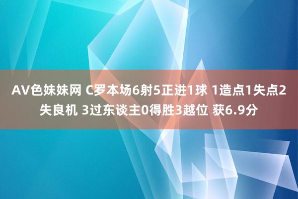 AV色妹妹网 C罗本场6射5正进1球 1造点1失点2失良机 3过东谈主0得胜3越位 获6.9分