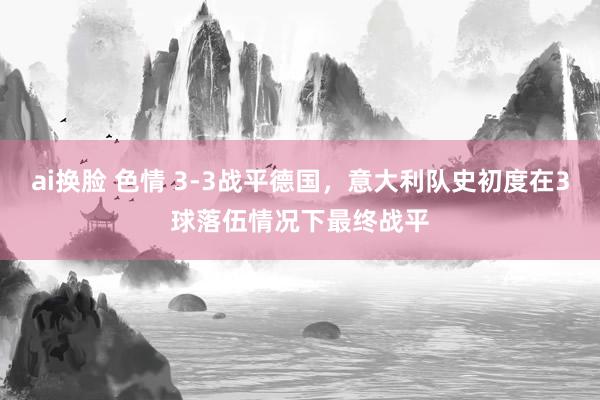 ai换脸 色情 3-3战平德国，意大利队史初度在3球落伍情况下最终战平