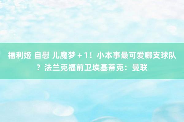 福利姬 自慰 儿魔梦＋1！小本事最可爱哪支球队？法兰克福前卫埃基蒂克：曼联