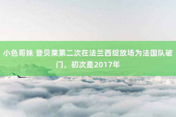 小色哥妹 登贝莱第二次在法兰西绽放场为法国队破门，初次是2017年