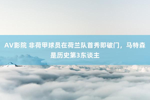 AV影院 非荷甲球员在荷兰队首秀即破门，马特森是历史第3东谈主