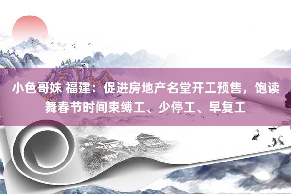 小色哥妹 福建：促进房地产名堂开工预售，饱读舞春节时间束缚工、少停工、早复工