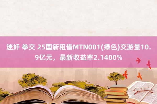 迷奸 拳交 25国新租借MTN001(绿色)交游量10.9亿元，最新收益率2.1400%