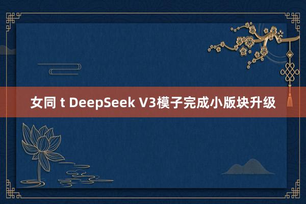 女同 t DeepSeek V3模子完成小版块升级
