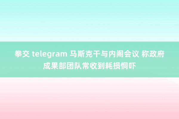 拳交 telegram 马斯克干与内阁会议 称政府成果部团队常收到耗损恫吓
