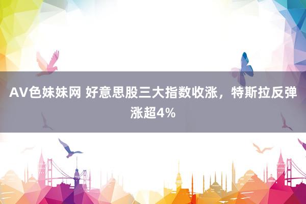AV色妹妹网 好意思股三大指数收涨，特斯拉反弹涨超4%
