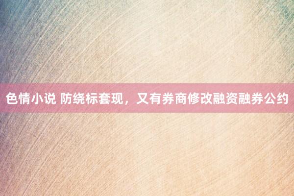 色情小说 防绕标套现，又有券商修改融资融券公约