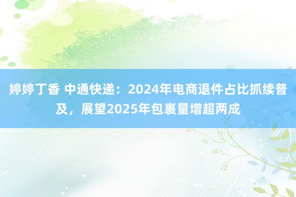 婷婷丁香 中通快递：2024年电商退件占比抓续普及，展望2025年包裹量增超两成