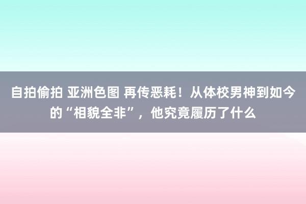 自拍偷拍 亚洲色图 再传恶耗！从体校男神到如今的“相貌全非”，他究竟履历了什么