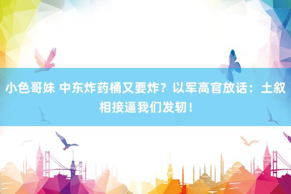 小色哥妹 中东炸药桶又要炸？以军高官放话：土叙相接逼我们发轫！