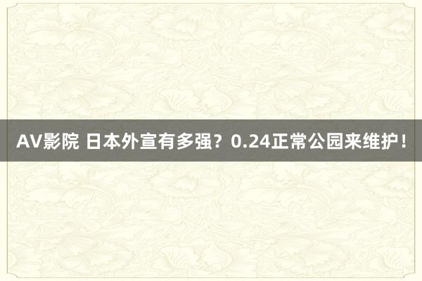 AV影院 日本外宣有多强？0.24正常公园来维护！