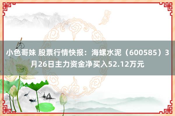 小色哥妹 股票行情快报：海螺水泥（600585）3月26日主力资金净买入52.12万元