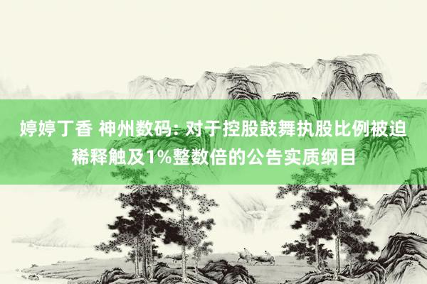 婷婷丁香 神州数码: 对于控股鼓舞执股比例被迫稀释触及1%整数倍的公告实质纲目