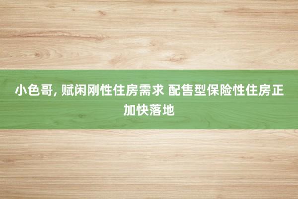 小色哥， 赋闲刚性住房需求 配售型保险性住房正加快落地