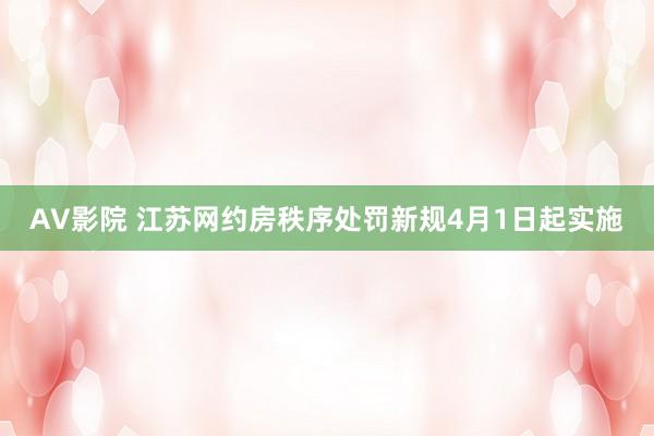 AV影院 江苏网约房秩序处罚新规4月1日起实施