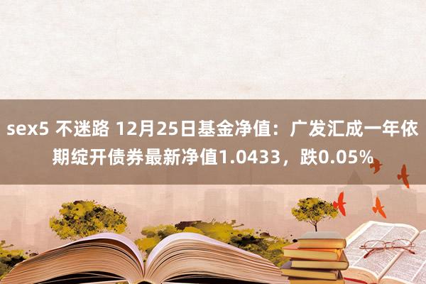 sex5 不迷路 12月25日基金净值：广发汇成一年依期绽开债券最新净值1.0433，跌0.05%