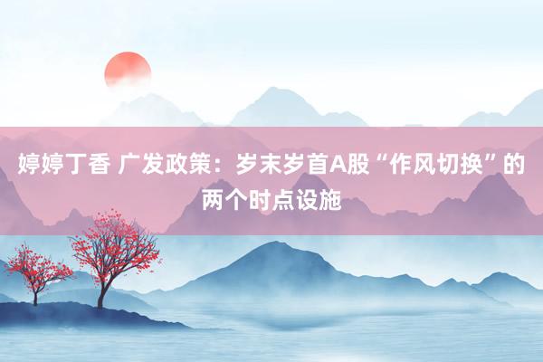 婷婷丁香 广发政策：岁末岁首A股“作风切换”的两个时点设施