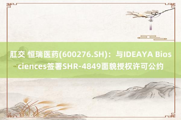 肛交 恒瑞医药(600276.SH)：与IDEAYA Biosciences签署SHR-4849面貌授权许可公约