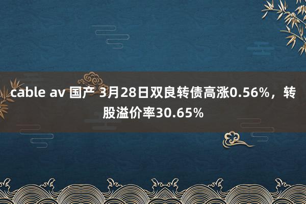 cable av 国产 3月28日双良转债高涨0.56%，转股溢价率30.65%