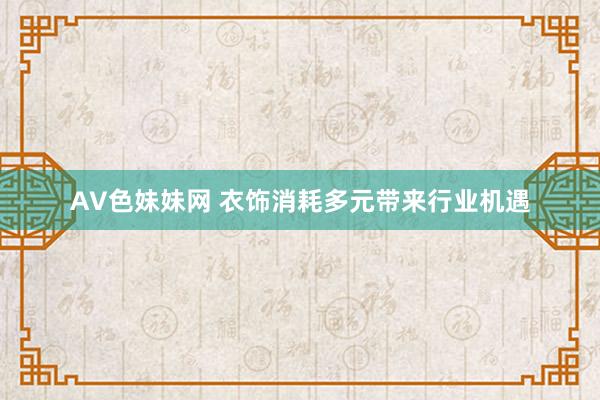 AV色妹妹网 衣饰消耗多元带来行业机遇