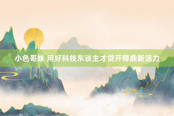 小色哥妹 用好科技东谈主才贷开释鼎新活力