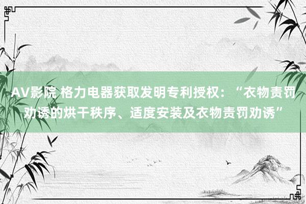 AV影院 格力电器获取发明专利授权：“衣物责罚劝诱的烘干秩序、适度安装及衣物责罚劝诱”