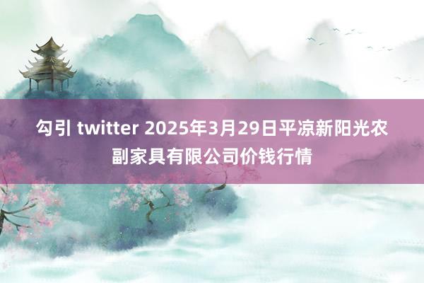 勾引 twitter 2025年3月29日平凉新阳光农副家具有限公司价钱行情