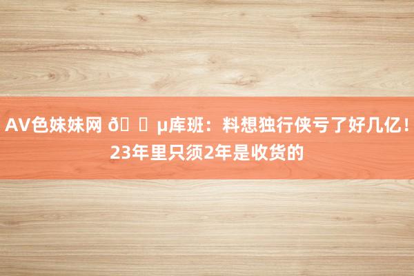 AV色妹妹网 😵库班：料想独行侠亏了好几亿！23年里只须2年是收货的