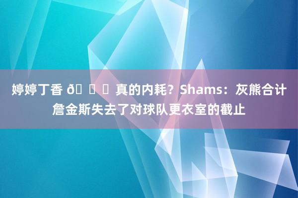 婷婷丁香 👀真的内耗？Shams：灰熊合计詹金斯失去了对球队更衣室的截止