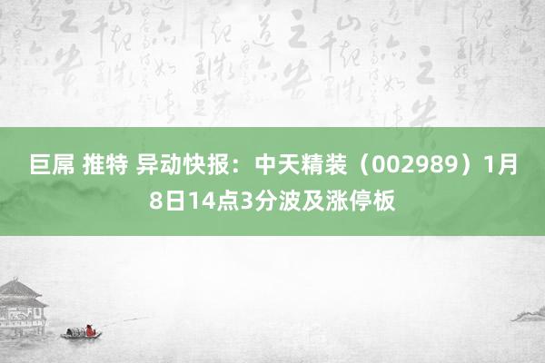 巨屌 推特 异动快报：中天精装（002989）1月8日14点3分波及涨停板