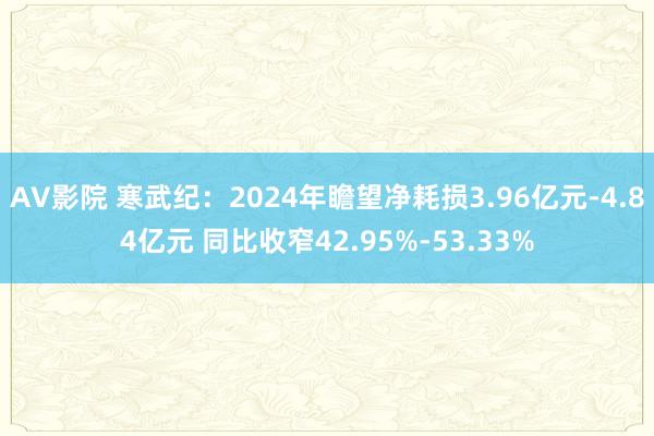 AV影院 寒武纪：2024年瞻望净耗损3.96亿元-4.84亿元 同比收窄42.95%-53.33%