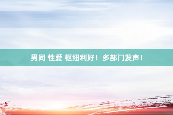 男同 性愛 枢纽利好！多部门发声！