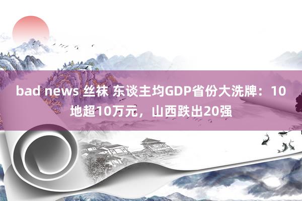 bad news 丝袜 东谈主均GDP省份大洗牌：10地超10万元，山西跌出20强