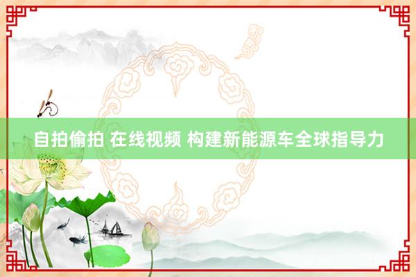 自拍偷拍 在线视频 构建新能源车全球指导力