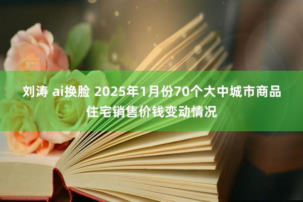 刘涛 ai换脸 2025年1月份70个大中城市商品住宅销售价钱变动情况