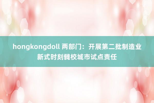 hongkongdoll 两部门：开展第二批制造业新式时刻雠校城市试点责任