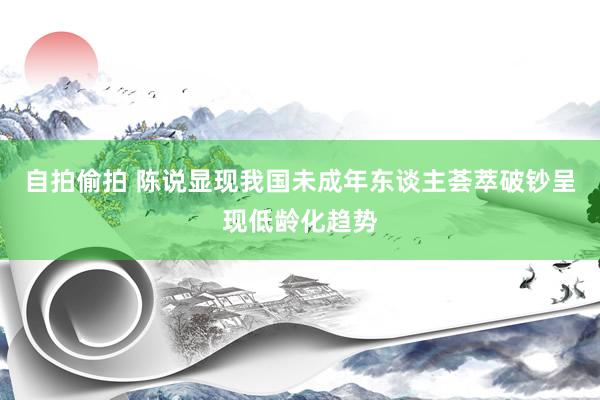 自拍偷拍 陈说显现我国未成年东谈主荟萃破钞呈现低龄化趋势