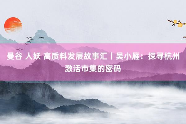曼谷 人妖 高质料发展故事汇丨吴小雁：探寻杭州激活市集的密码