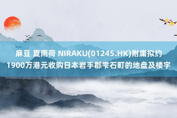 麻豆 夏雨荷 NIRAKU(01245.HK)附庸拟约1900万港元收购日本岩手郡雫石町的地盘及楼宇