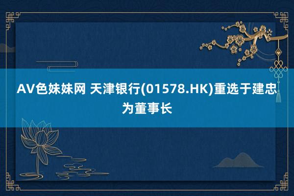 AV色妹妹网 天津银行(01578.HK)重选于建忠为董事长