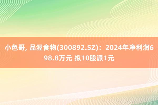 小色哥， 品渥食物(300892.SZ)：2024年净利润698.8万元 拟10股派1元