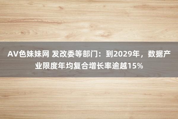 AV色妹妹网 发改委等部门：到2029年，数据产业限度年均复合增长率逾越15%