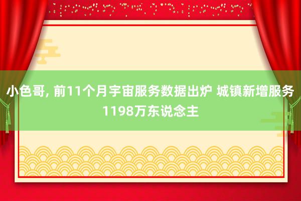 小色哥， 前11个月宇宙服务数据出炉 城镇新增服务1198万东说念主