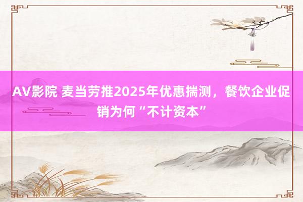 AV影院 麦当劳推2025年优惠揣测，餐饮企业促销为何“不计资本”