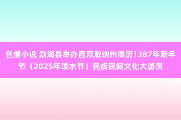 色情小说 勐海县举办西双版纳州傣历1387年新年节（2025年泼水节）民族民间文化大游演