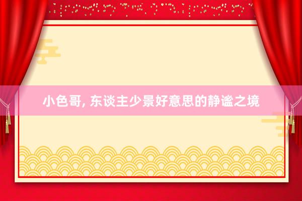 小色哥， 东谈主少景好意思的静谧之境
