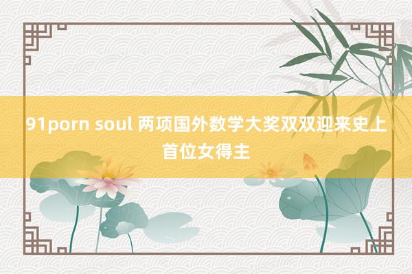 91porn soul 两项国外数学大奖双双迎来史上首位女得主