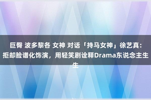 巨臀 波多黎各 女神 对话「持马女神」徐艺真：拒却脸谱化饰演，用轻笑剧诠释Drama东说念主生